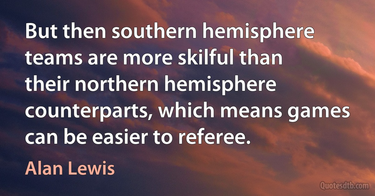 But then southern hemisphere teams are more skilful than their northern hemisphere counterparts, which means games can be easier to referee. (Alan Lewis)