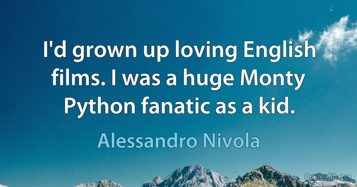 I'd grown up loving English films. I was a huge Monty Python fanatic as a kid. (Alessandro Nivola)