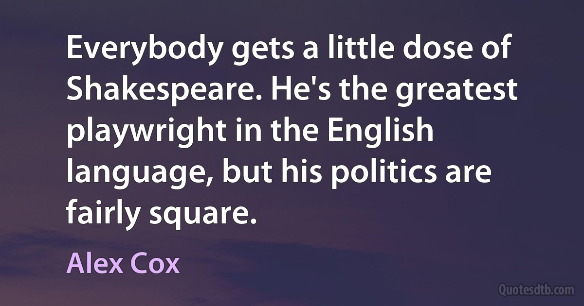 Everybody gets a little dose of Shakespeare. He's the greatest playwright in the English language, but his politics are fairly square. (Alex Cox)