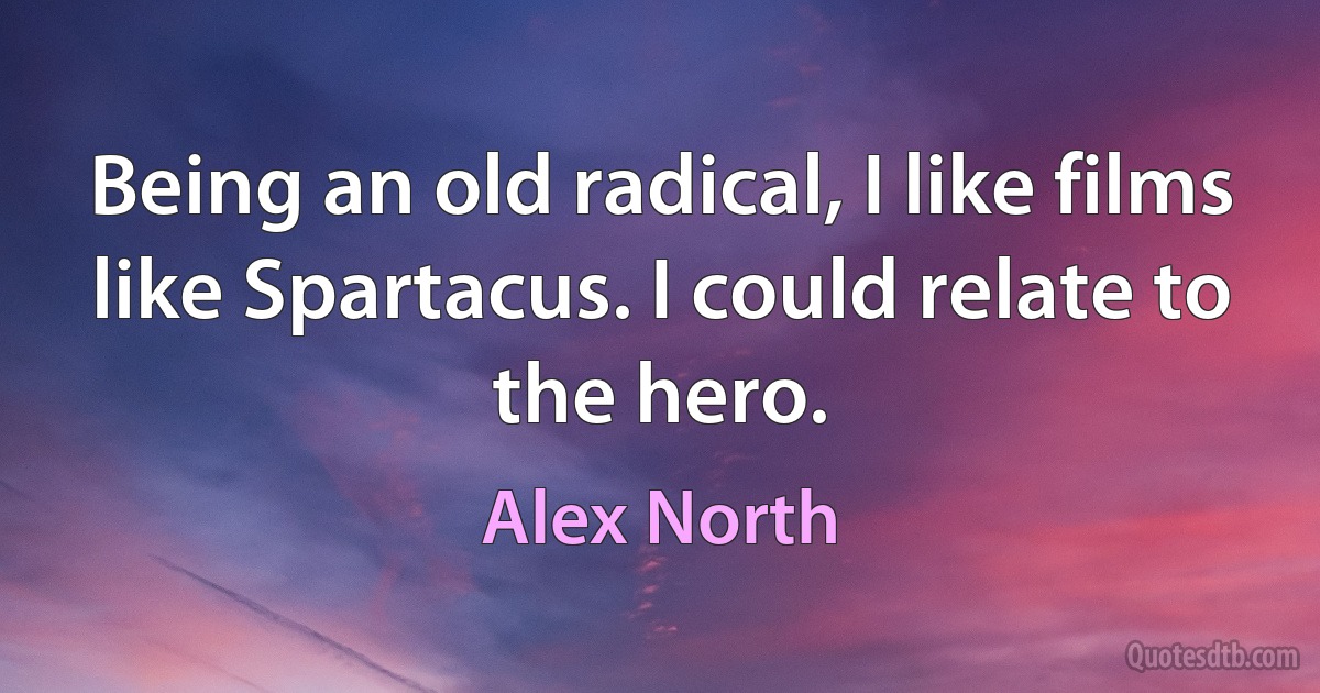 Being an old radical, I like films like Spartacus. I could relate to the hero. (Alex North)