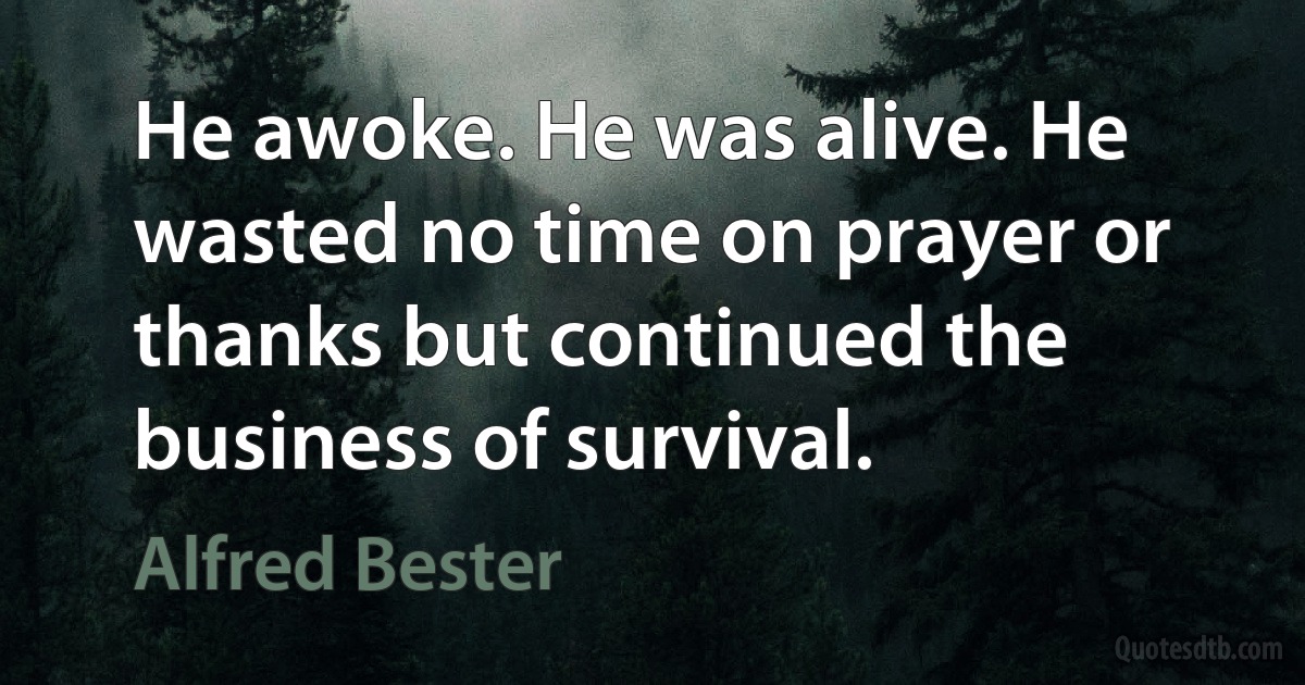 He awoke. He was alive. He wasted no time on prayer or thanks but continued the business of survival. (Alfred Bester)