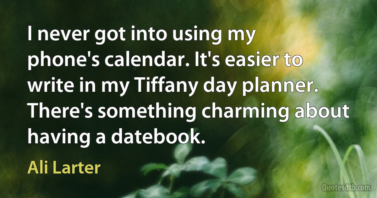 I never got into using my phone's calendar. It's easier to write in my Tiffany day planner. There's something charming about having a datebook. (Ali Larter)