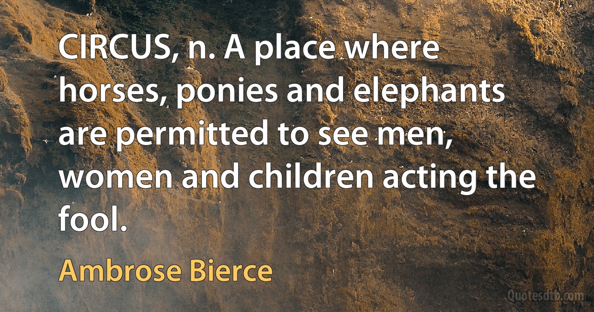 CIRCUS, n. A place where horses, ponies and elephants are permitted to see men, women and children acting the fool. (Ambrose Bierce)