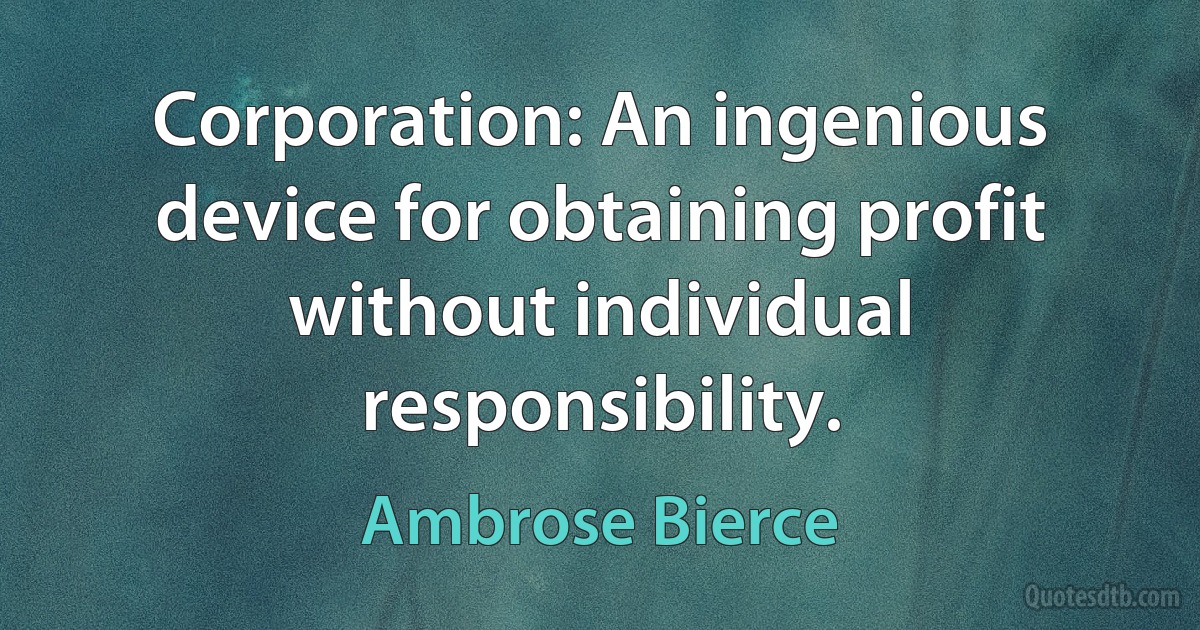 Corporation: An ingenious device for obtaining profit without individual responsibility. (Ambrose Bierce)