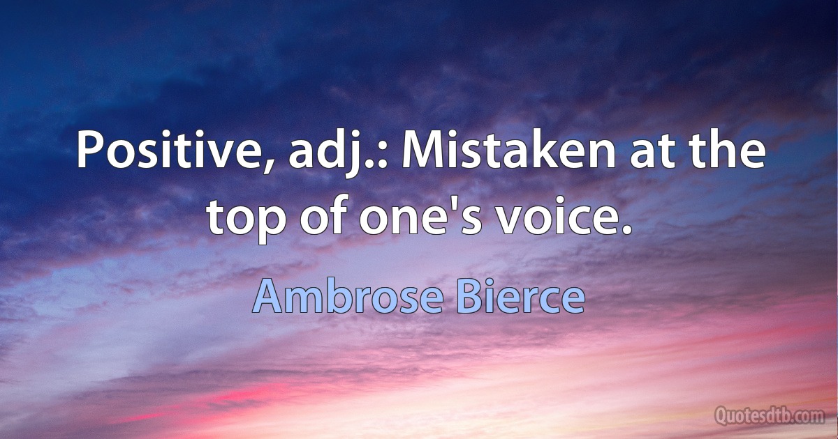 Positive, adj.: Mistaken at the top of one's voice. (Ambrose Bierce)