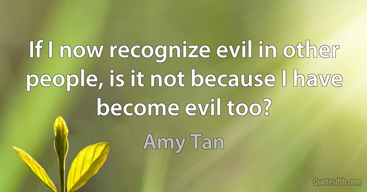 If I now recognize evil in other people, is it not because I have become evil too? (Amy Tan)