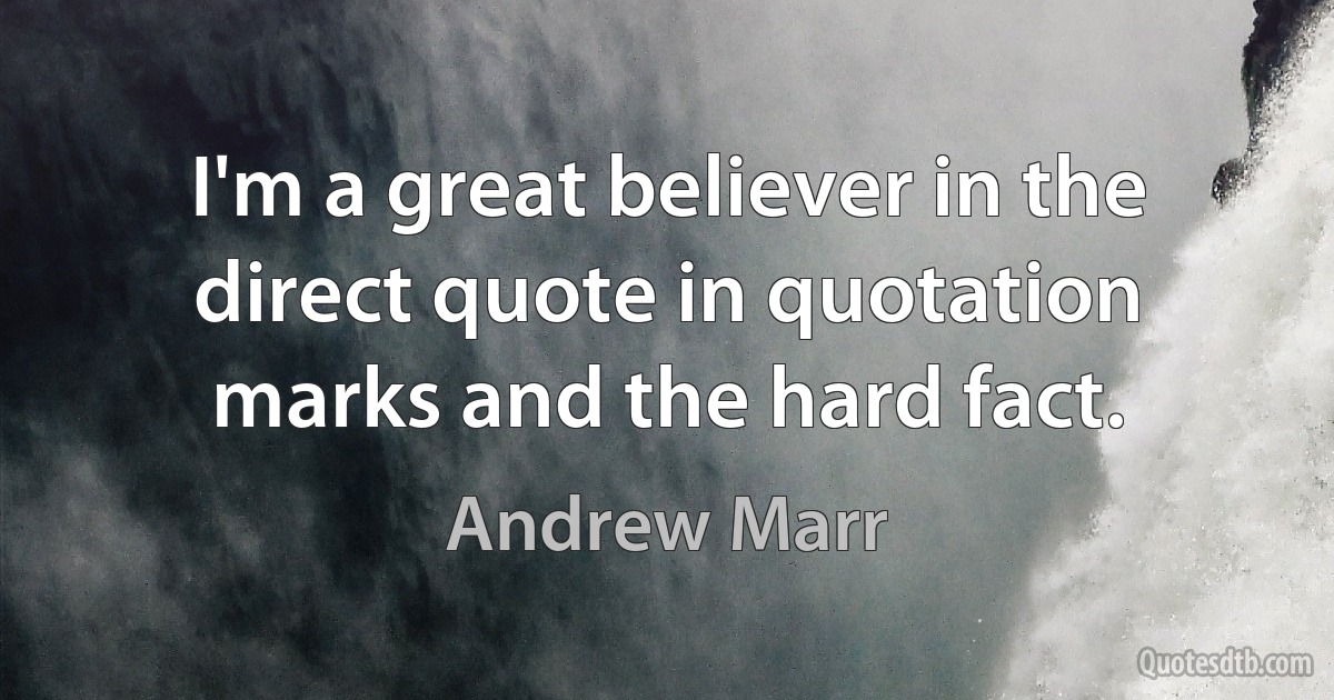 I'm a great believer in the direct quote in quotation marks and the hard fact. (Andrew Marr)