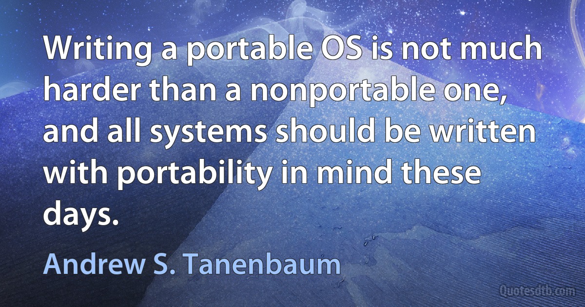 Writing a portable OS is not much harder than a nonportable one, and all systems should be written with portability in mind these days. (Andrew S. Tanenbaum)