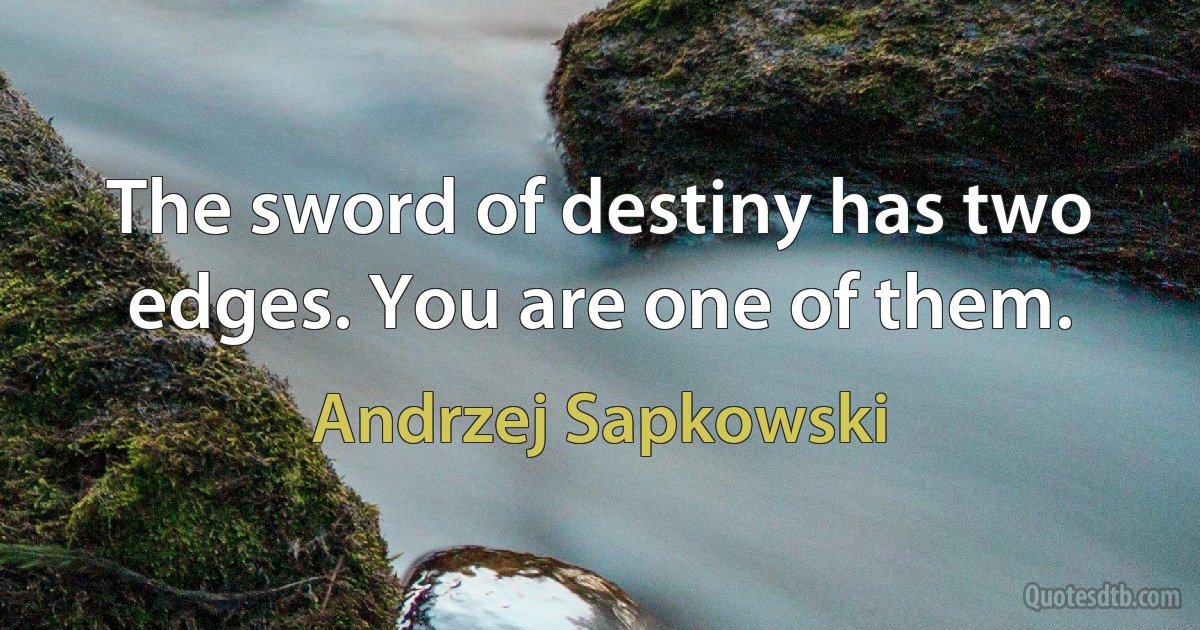 The sword of destiny has two edges. You are one of them. (Andrzej Sapkowski)