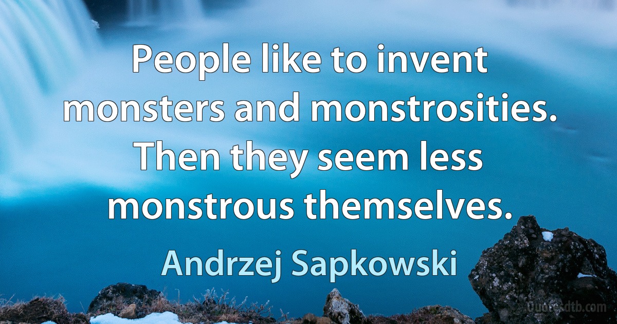 People like to invent monsters and monstrosities. Then they seem less monstrous themselves. (Andrzej Sapkowski)