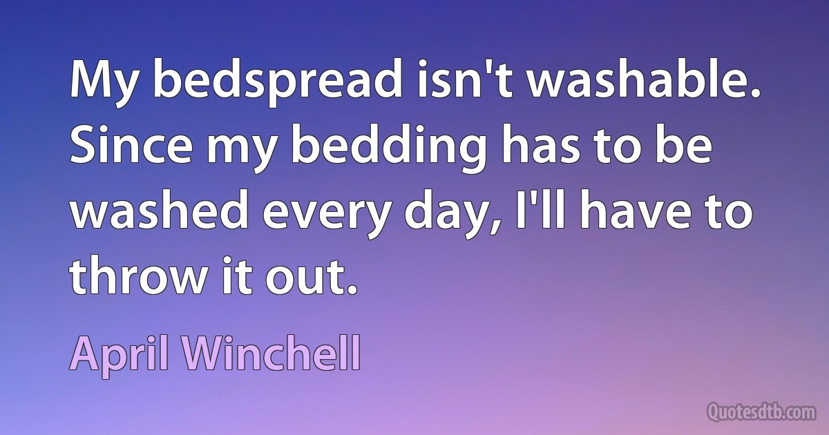 My bedspread isn't washable. Since my bedding has to be washed every day, I'll have to throw it out. (April Winchell)