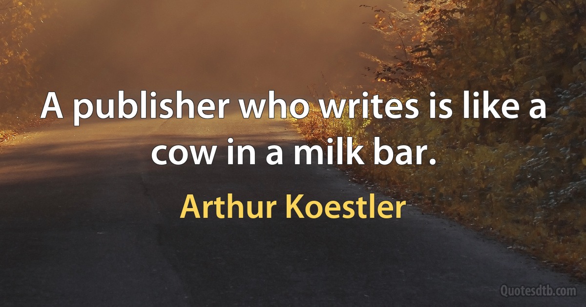 A publisher who writes is like a cow in a milk bar. (Arthur Koestler)