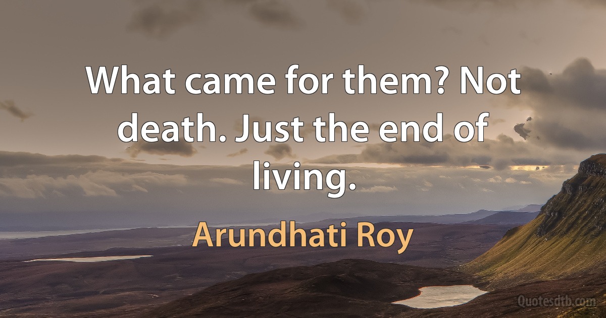 What came for them? Not death. Just the end of living. (Arundhati Roy)