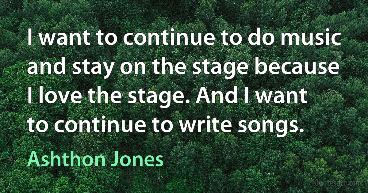 I want to continue to do music and stay on the stage because I love the stage. And I want to continue to write songs. (Ashthon Jones)