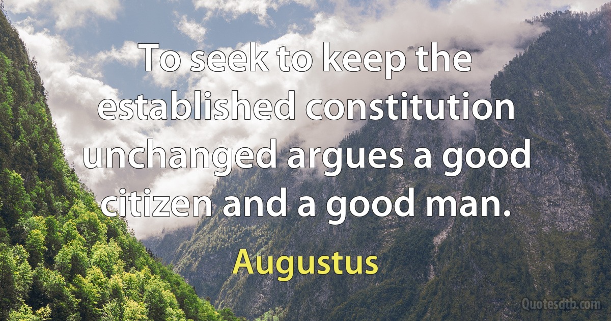 To seek to keep the established constitution unchanged argues a good citizen and a good man. (Augustus)