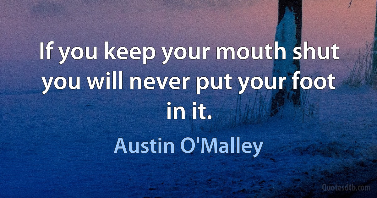 If you keep your mouth shut you will never put your foot in it. (Austin O'Malley)