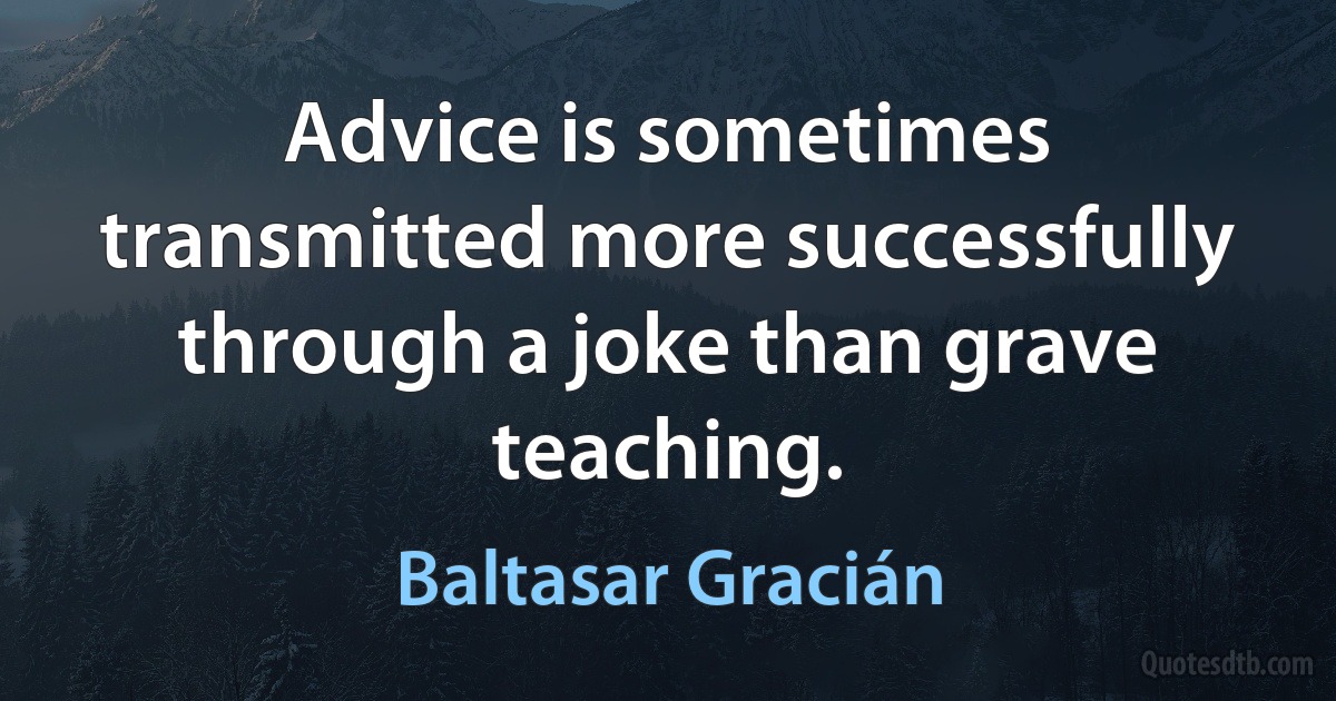 Advice is sometimes transmitted more successfully through a joke than grave teaching. (Baltasar Gracián)