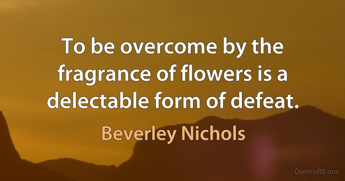 To be overcome by the fragrance of flowers is a delectable form of defeat. (Beverley Nichols)