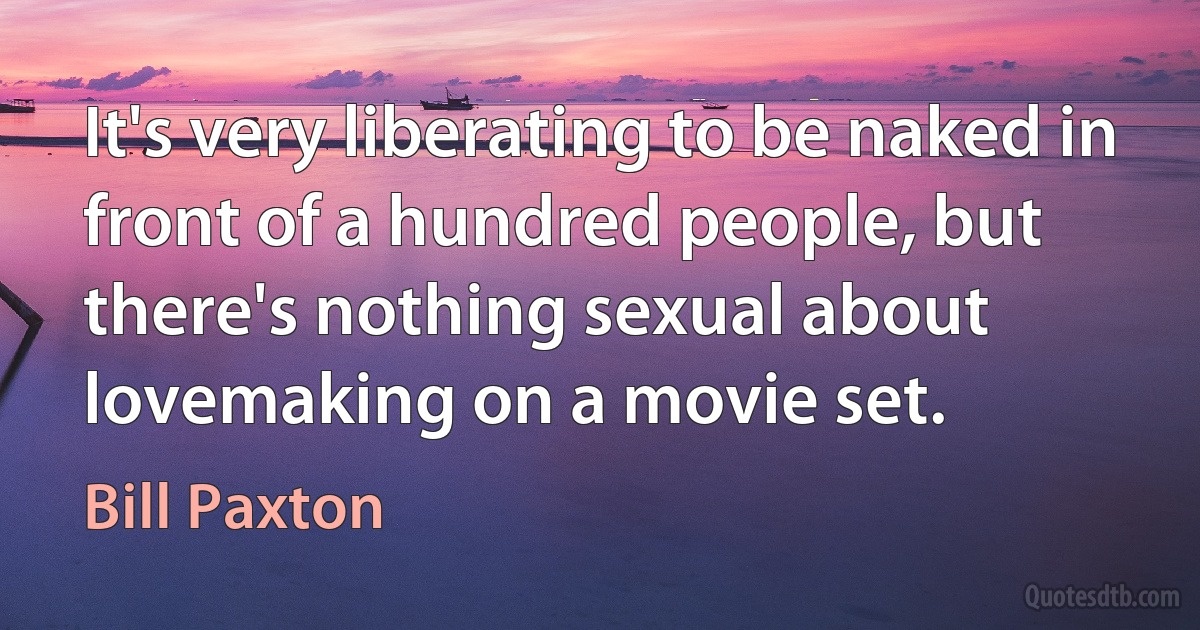 It's very liberating to be naked in front of a hundred people, but there's nothing sexual about lovemaking on a movie set. (Bill Paxton)