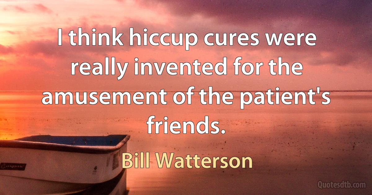 I think hiccup cures were really invented for the amusement of the patient's friends. (Bill Watterson)