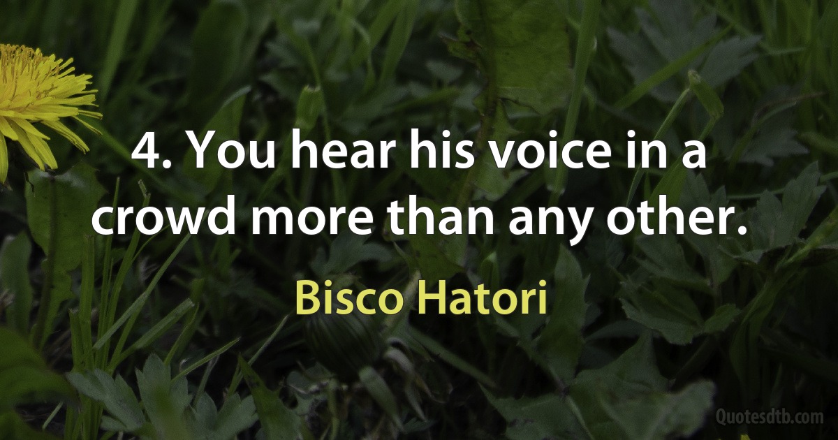 4. You hear his voice in a crowd more than any other. (Bisco Hatori)