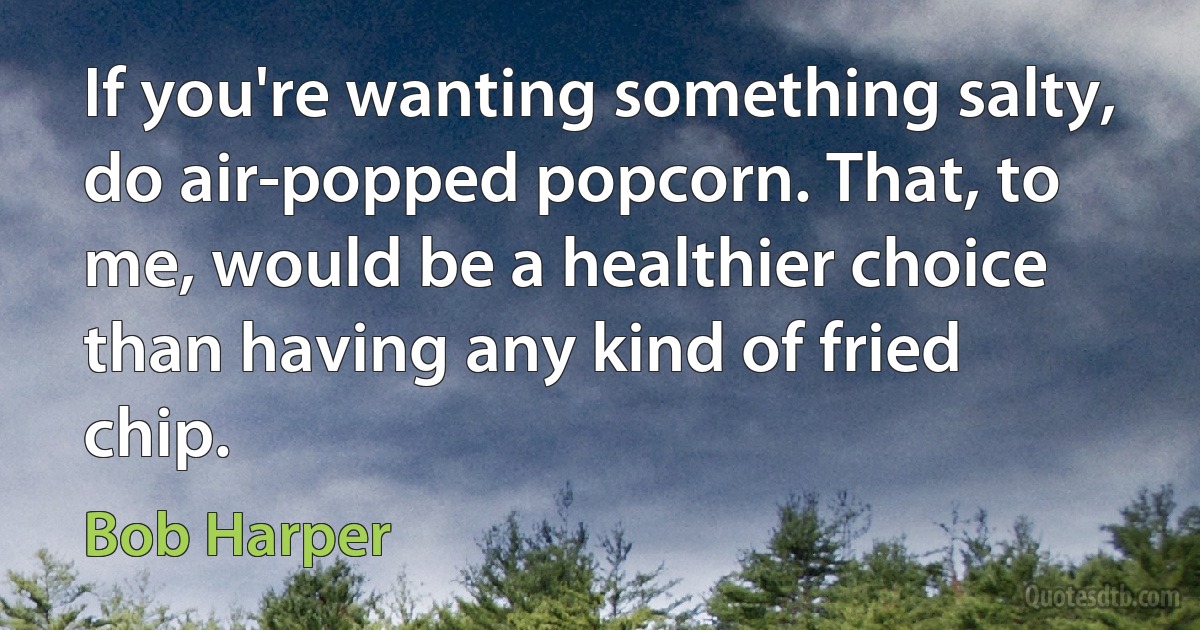 If you're wanting something salty, do air-popped popcorn. That, to me, would be a healthier choice than having any kind of fried chip. (Bob Harper)