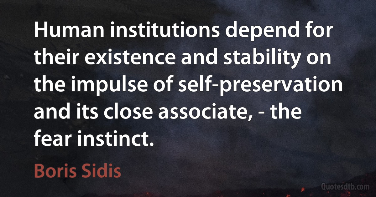 Human institutions depend for their existence and stability on the impulse of self-preservation and its close associate, - the fear instinct. (Boris Sidis)