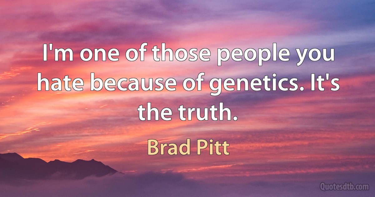 I'm one of those people you hate because of genetics. It's the truth. (Brad Pitt)