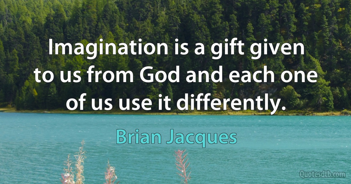 Imagination is a gift given to us from God and each one of us use it differently. (Brian Jacques)