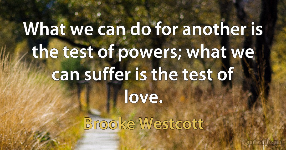 What we can do for another is the test of powers; what we can suffer is the test of love. (Brooke Westcott)