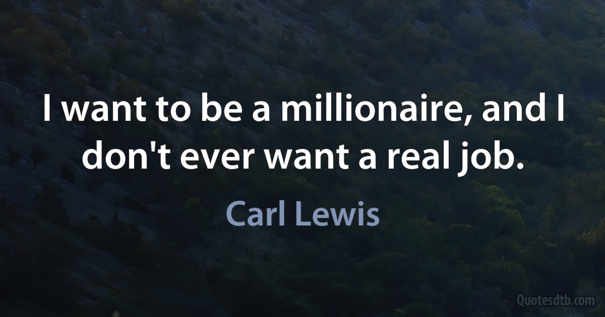 I want to be a millionaire, and I don't ever want a real job. (Carl Lewis)