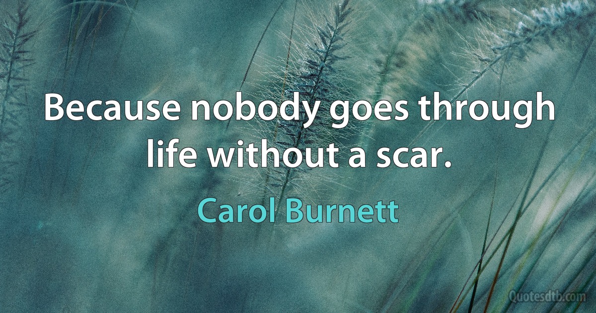 Because nobody goes through life without a scar. (Carol Burnett)