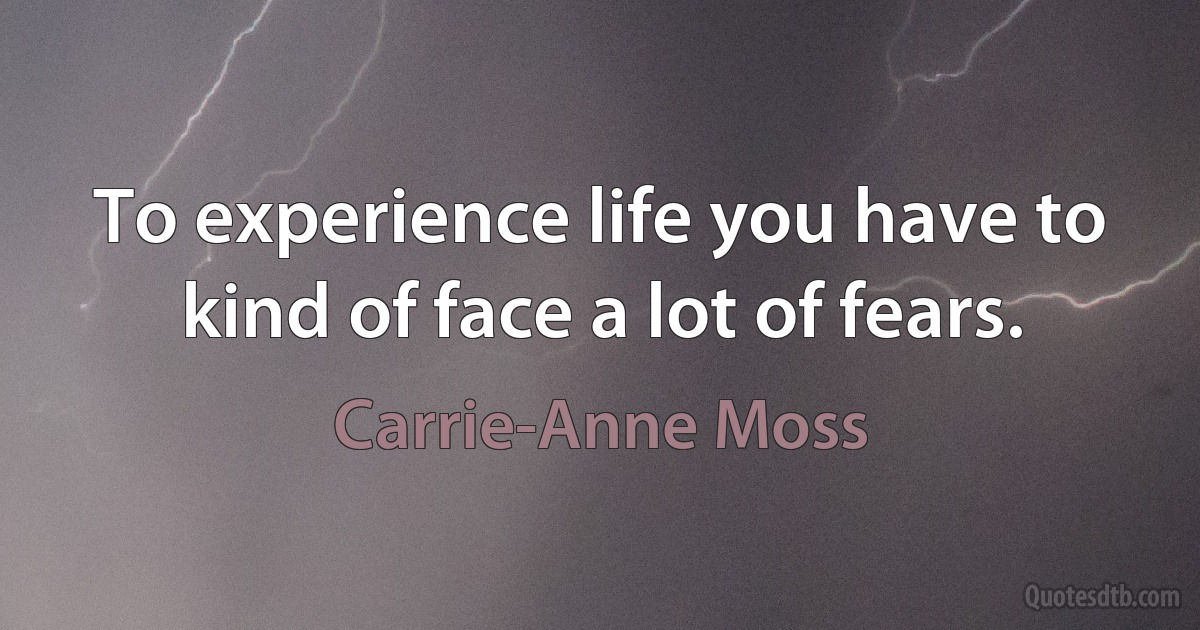 To experience life you have to kind of face a lot of fears. (Carrie-Anne Moss)