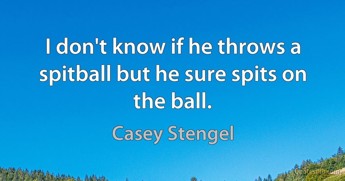 I don't know if he throws a spitball but he sure spits on the ball. (Casey Stengel)