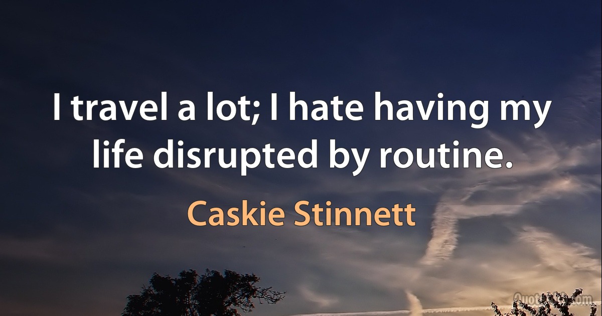 I travel a lot; I hate having my life disrupted by routine. (Caskie Stinnett)