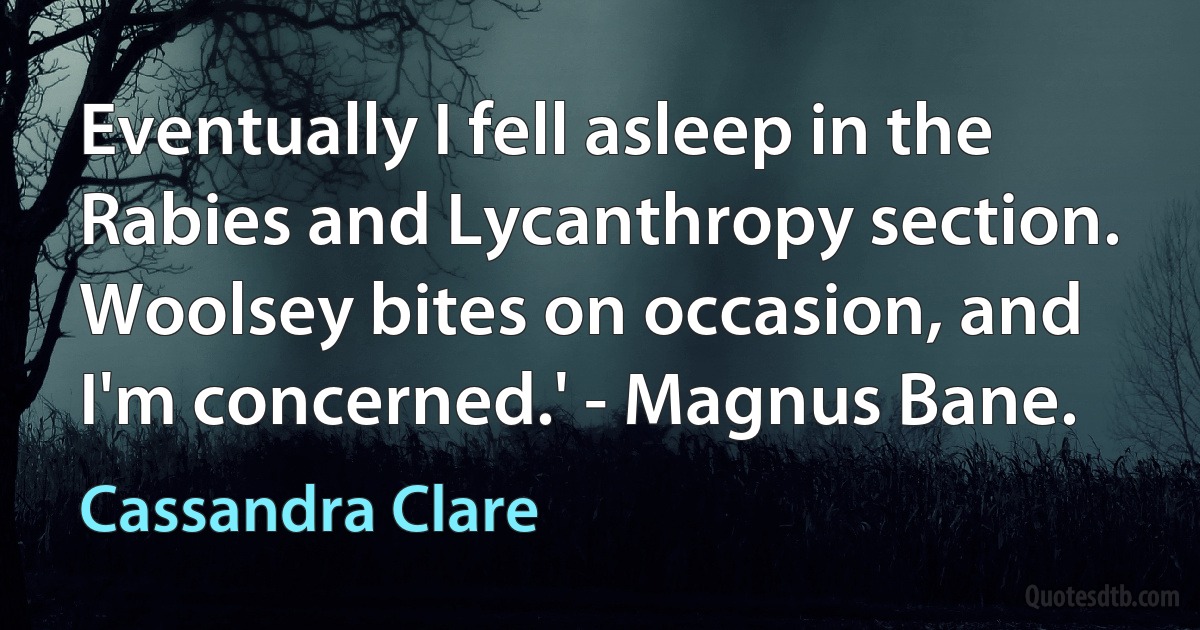 Eventually I fell asleep in the Rabies and Lycanthropy section. Woolsey bites on occasion, and I'm concerned.' - Magnus Bane. (Cassandra Clare)