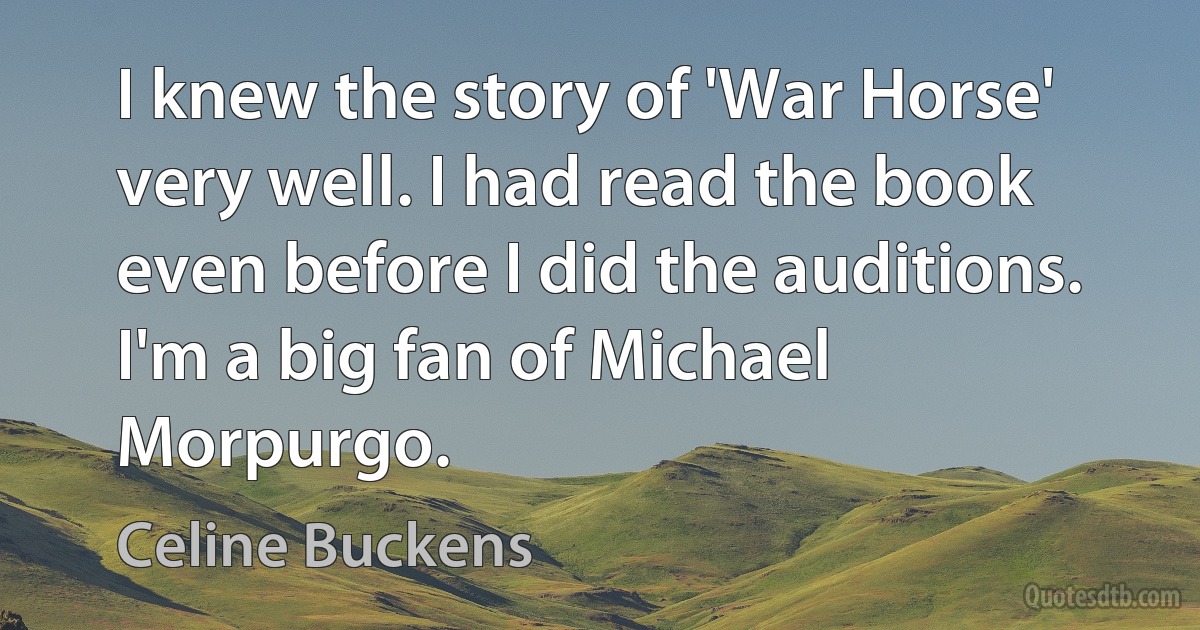 I knew the story of 'War Horse' very well. I had read the book even before I did the auditions. I'm a big fan of Michael Morpurgo. (Celine Buckens)