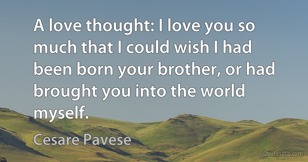 A love thought: I love you so much that I could wish I had been born your brother, or had brought you into the world myself. (Cesare Pavese)