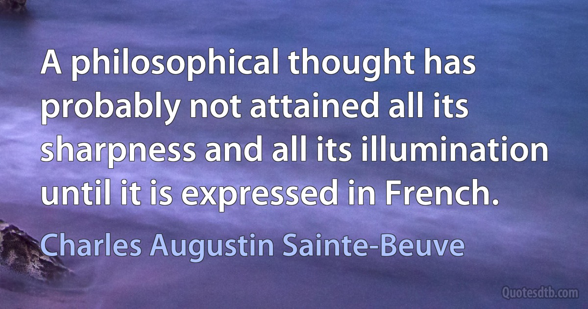 A philosophical thought has probably not attained all its sharpness and all its illumination until it is expressed in French. (Charles Augustin Sainte-Beuve)