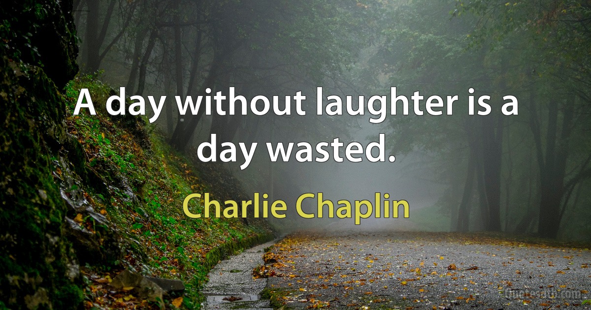 A day without laughter is a day wasted. (Charlie Chaplin)