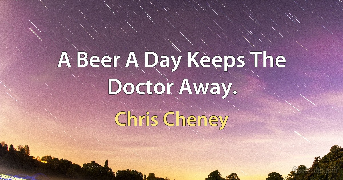 A Beer A Day Keeps The Doctor Away. (Chris Cheney)