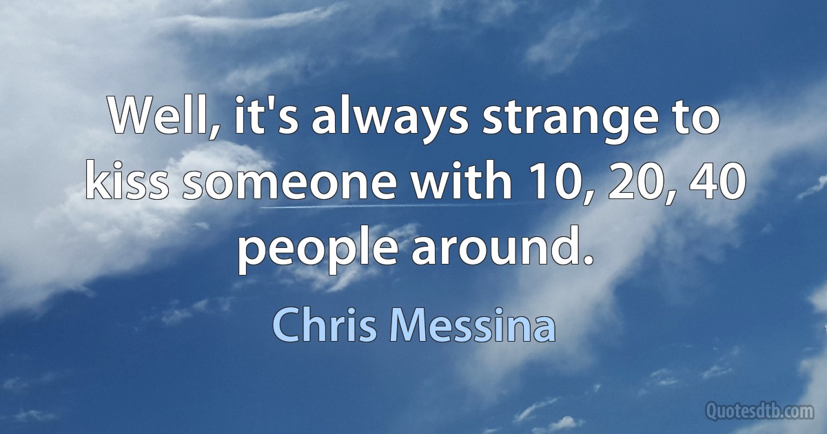 Well, it's always strange to kiss someone with 10, 20, 40 people around. (Chris Messina)