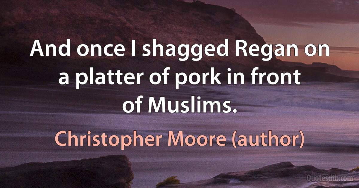 And once I shagged Regan on a platter of pork in front of Muslims. (Christopher Moore (author))