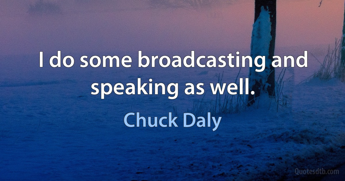 I do some broadcasting and speaking as well. (Chuck Daly)