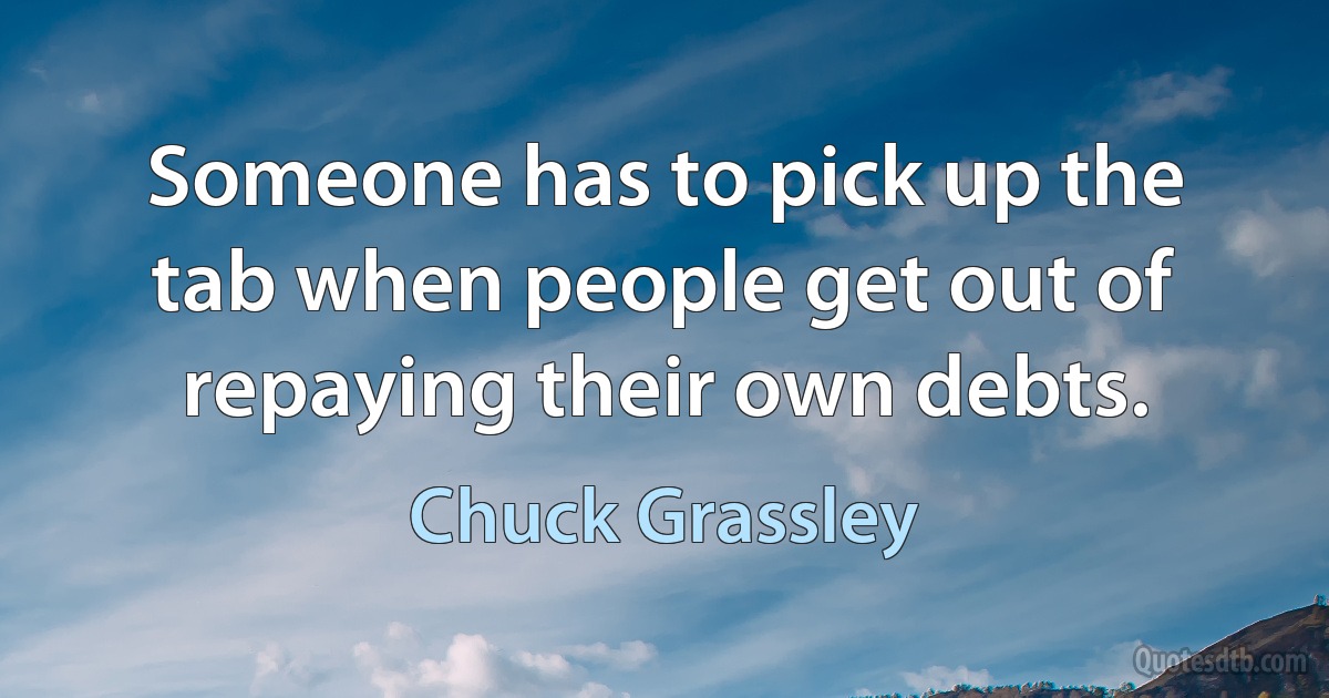 Someone has to pick up the tab when people get out of repaying their own debts. (Chuck Grassley)