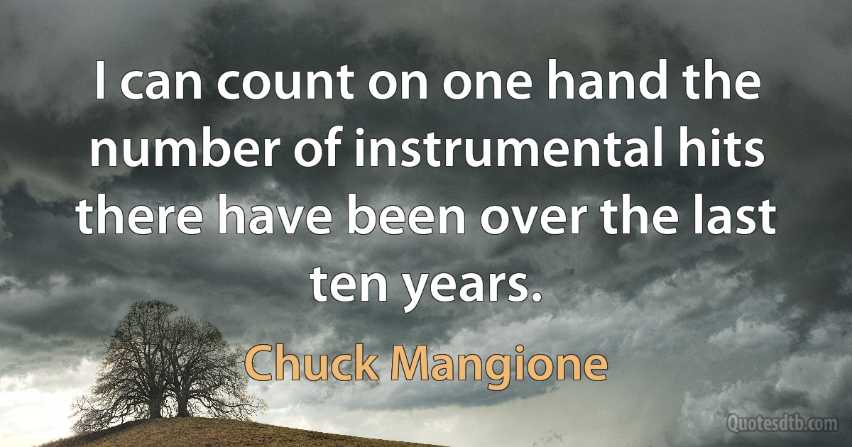 I can count on one hand the number of instrumental hits there have been over the last ten years. (Chuck Mangione)