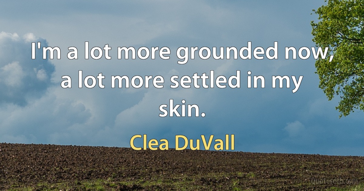 I'm a lot more grounded now, a lot more settled in my skin. (Clea DuVall)