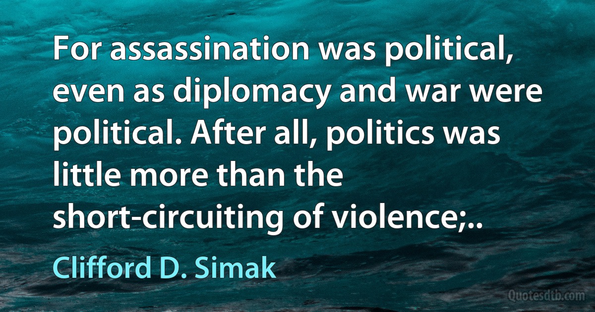 For assassination was political, even as diplomacy and war were political. After all, politics was little more than the short-circuiting of violence;.. (Clifford D. Simak)