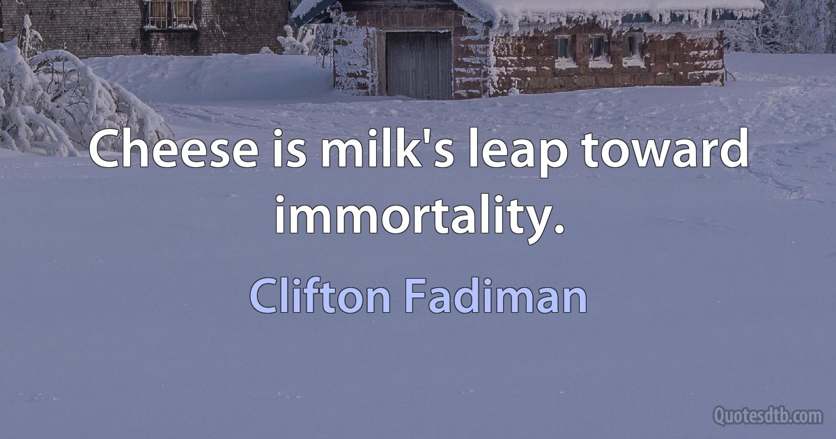 Cheese is milk's leap toward immortality. (Clifton Fadiman)