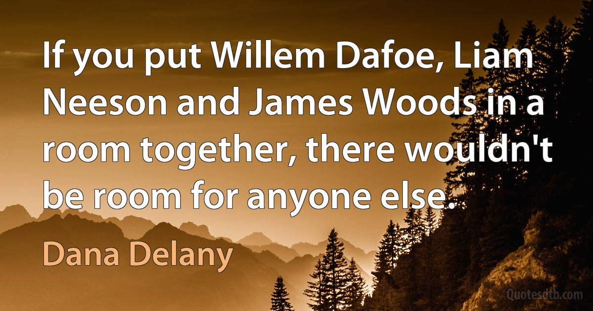 If you put Willem Dafoe, Liam Neeson and James Woods in a room together, there wouldn't be room for anyone else. (Dana Delany)